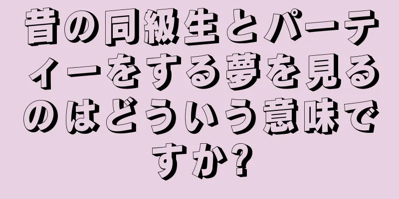昔の同級生とパーティーをする夢を見るのはどういう意味ですか?