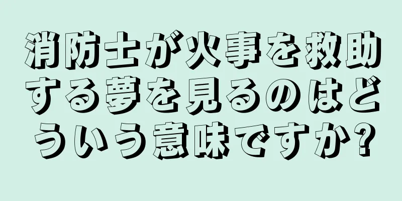 消防士が火事を救助する夢を見るのはどういう意味ですか?