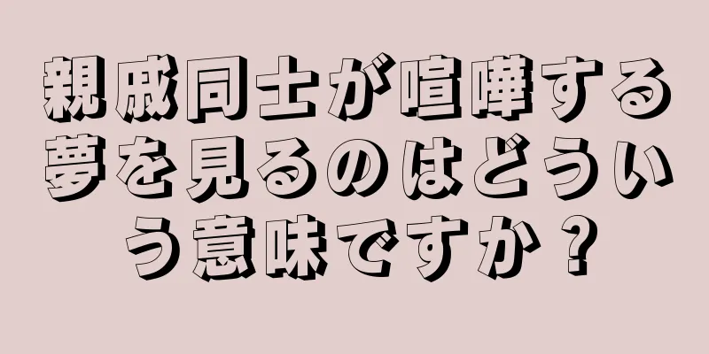 親戚同士が喧嘩する夢を見るのはどういう意味ですか？