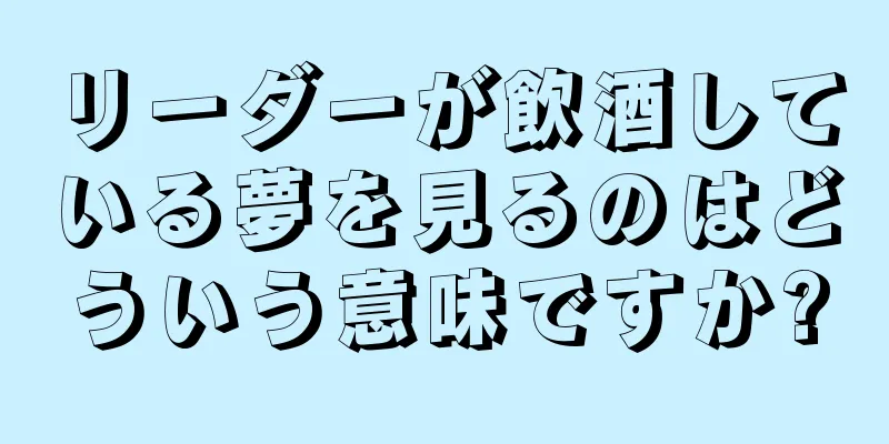 リーダーが飲酒している夢を見るのはどういう意味ですか?