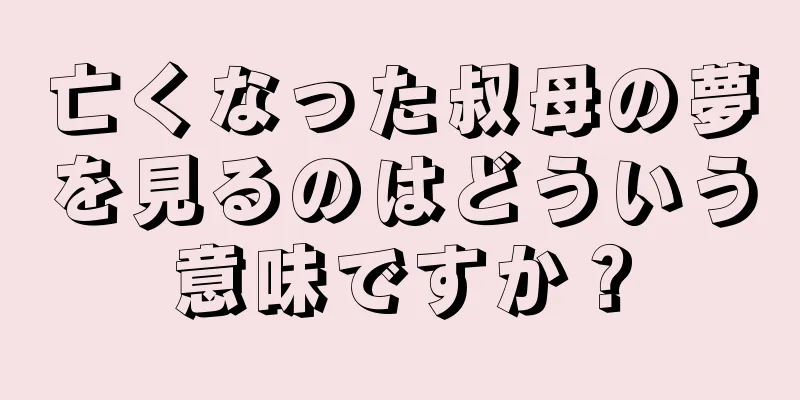亡くなった叔母の夢を見るのはどういう意味ですか？