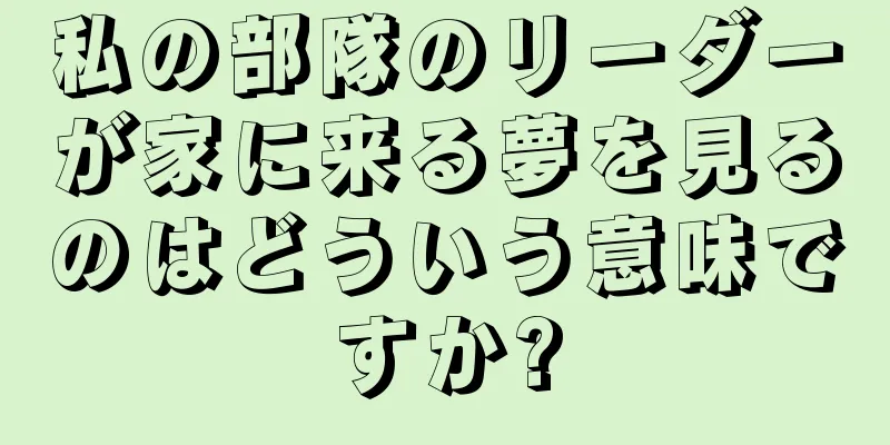 私の部隊のリーダーが家に来る夢を見るのはどういう意味ですか?