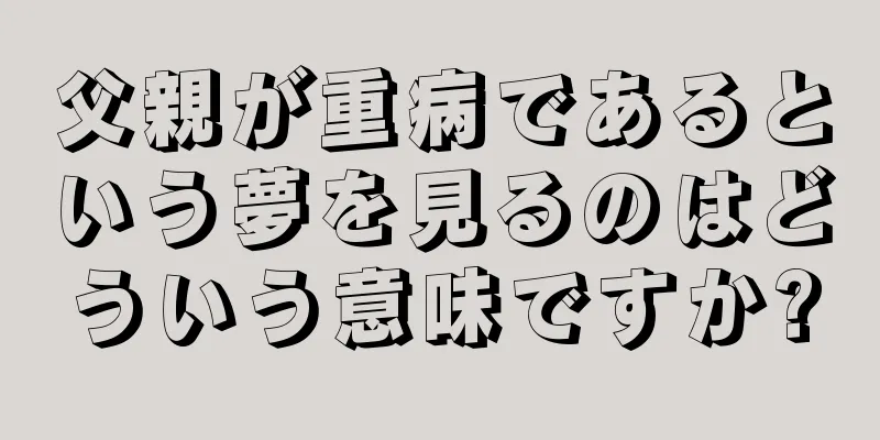 父親が重病であるという夢を見るのはどういう意味ですか?