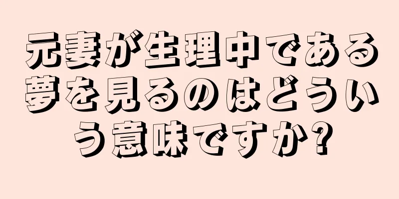 元妻が生理中である夢を見るのはどういう意味ですか?