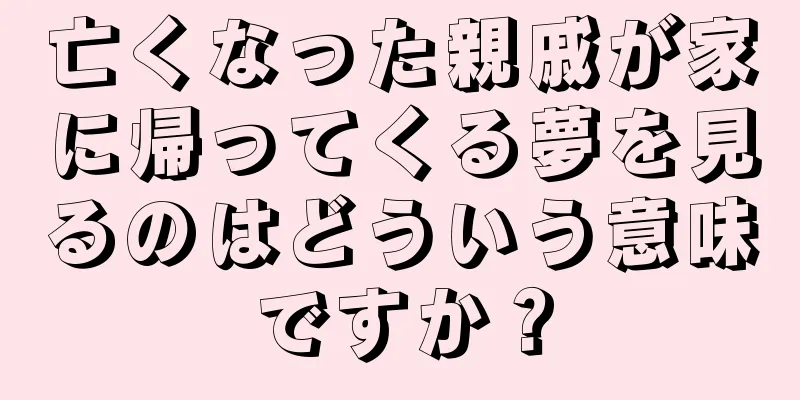亡くなった親戚が家に帰ってくる夢を見るのはどういう意味ですか？