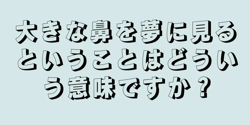 大きな鼻を夢に見るということはどういう意味ですか？