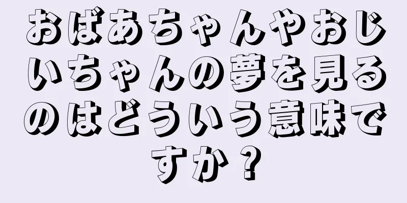 おばあちゃんやおじいちゃんの夢を見るのはどういう意味ですか？