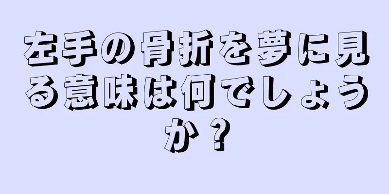 左手の骨折を夢に見る意味は何でしょうか？