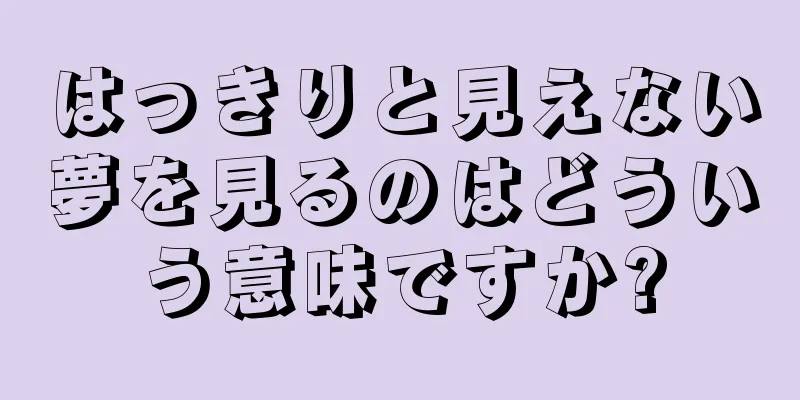 はっきりと見えない夢を見るのはどういう意味ですか?