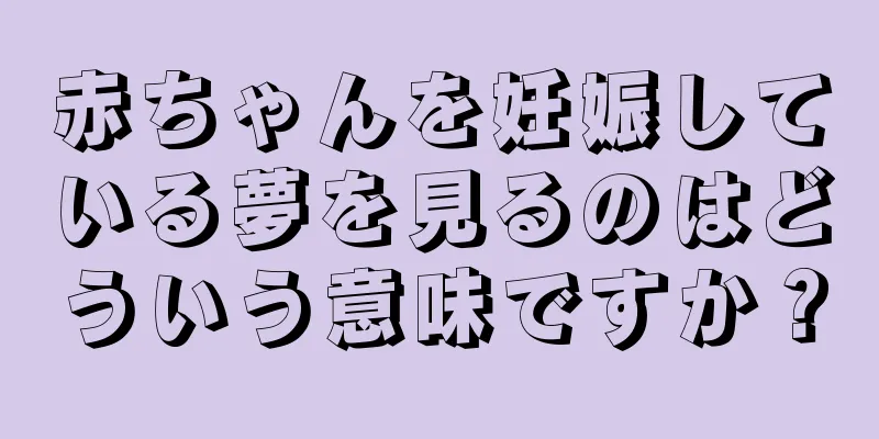 赤ちゃんを妊娠している夢を見るのはどういう意味ですか？