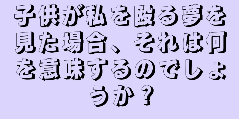 子供が私を殴る夢を見た場合、それは何を意味するのでしょうか？