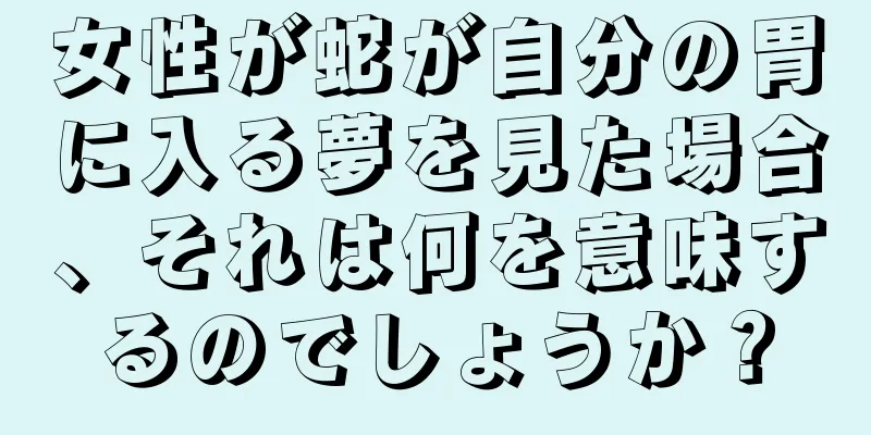 女性が蛇が自分の胃に入る夢を見た場合、それは何を意味するのでしょうか？