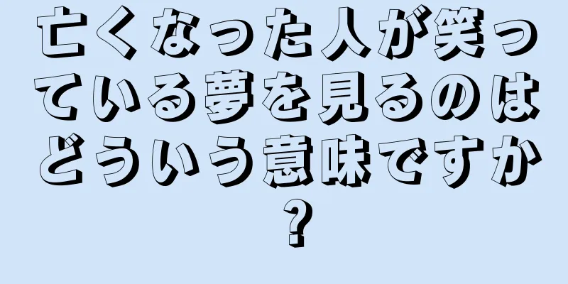 亡くなった人が笑っている夢を見るのはどういう意味ですか？