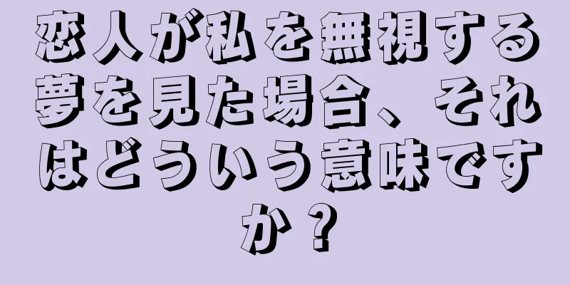 恋人が私を無視する夢を見た場合、それはどういう意味ですか？