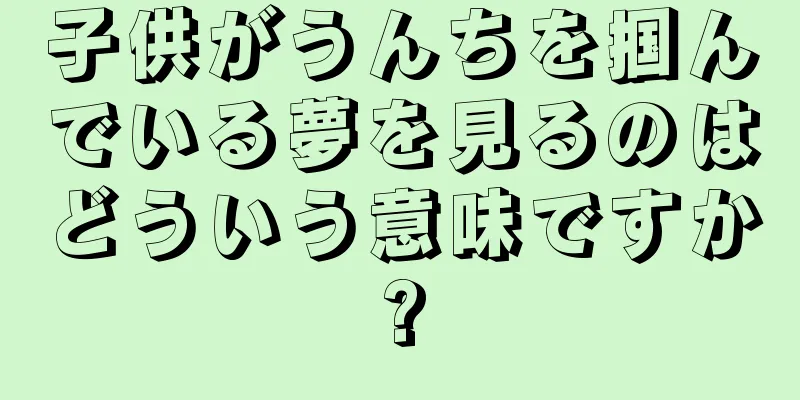 子供がうんちを掴んでいる夢を見るのはどういう意味ですか?