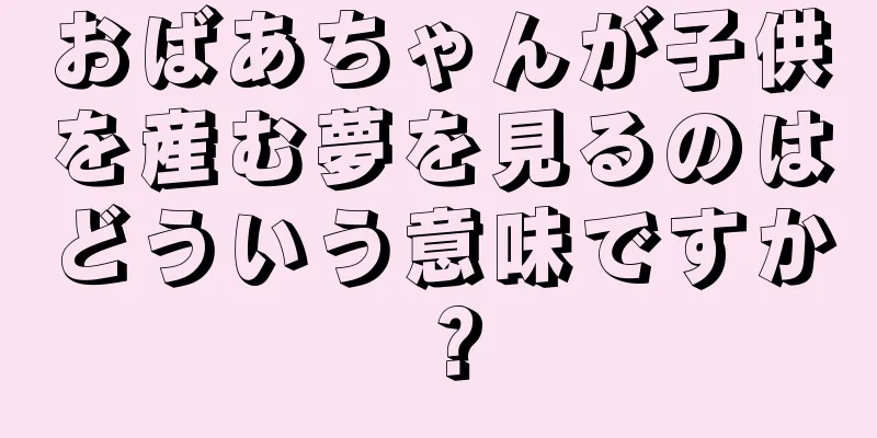 おばあちゃんが子供を産む夢を見るのはどういう意味ですか？