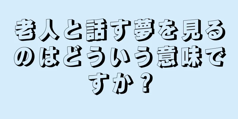 老人と話す夢を見るのはどういう意味ですか？