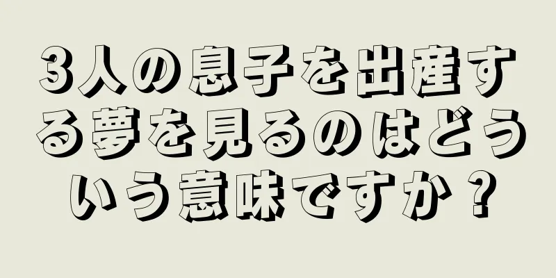 3人の息子を出産する夢を見るのはどういう意味ですか？