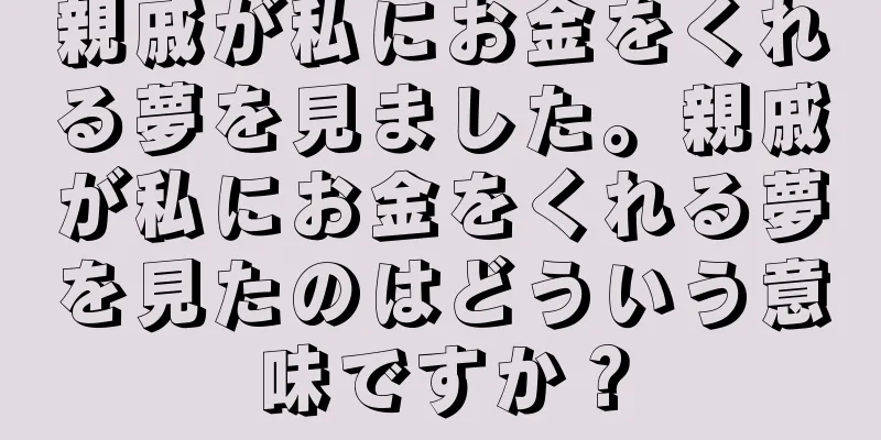 親戚が私にお金をくれる夢を見ました。親戚が私にお金をくれる夢を見たのはどういう意味ですか？