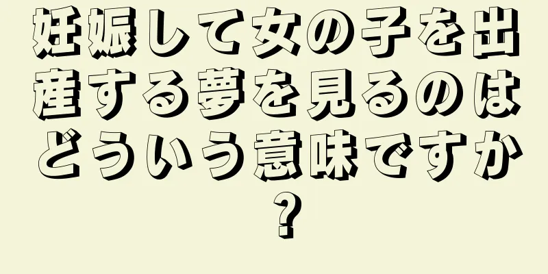 妊娠して女の子を出産する夢を見るのはどういう意味ですか？