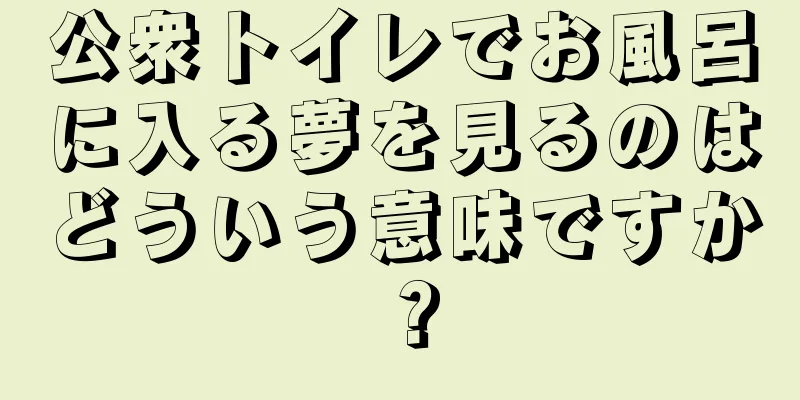 公衆トイレでお風呂に入る夢を見るのはどういう意味ですか？
