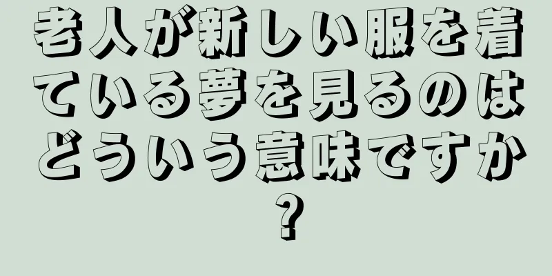 老人が新しい服を着ている夢を見るのはどういう意味ですか？