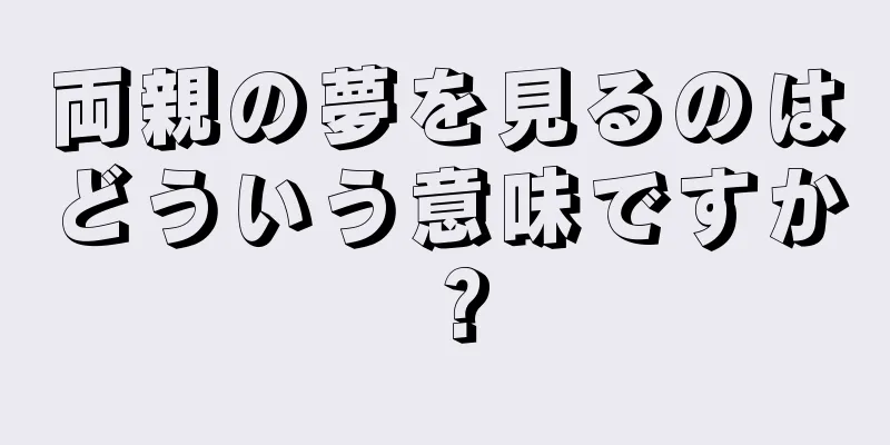 両親の夢を見るのはどういう意味ですか？