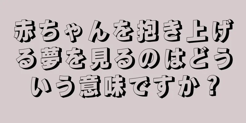 赤ちゃんを抱き上げる夢を見るのはどういう意味ですか？