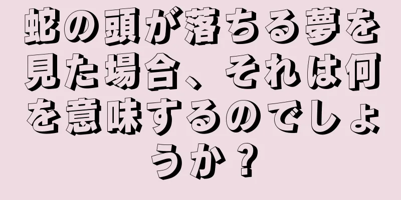 蛇の頭が落ちる夢を見た場合、それは何を意味するのでしょうか？