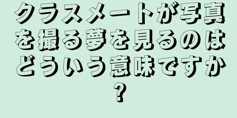 クラスメートが写真を撮る夢を見るのはどういう意味ですか?