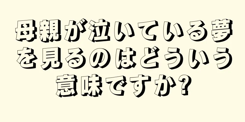 母親が泣いている夢を見るのはどういう意味ですか?