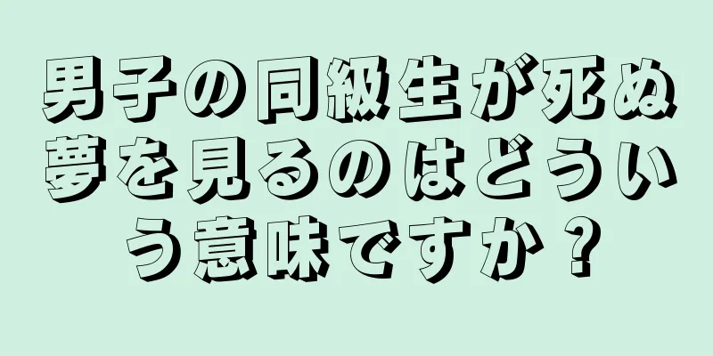 男子の同級生が死ぬ夢を見るのはどういう意味ですか？