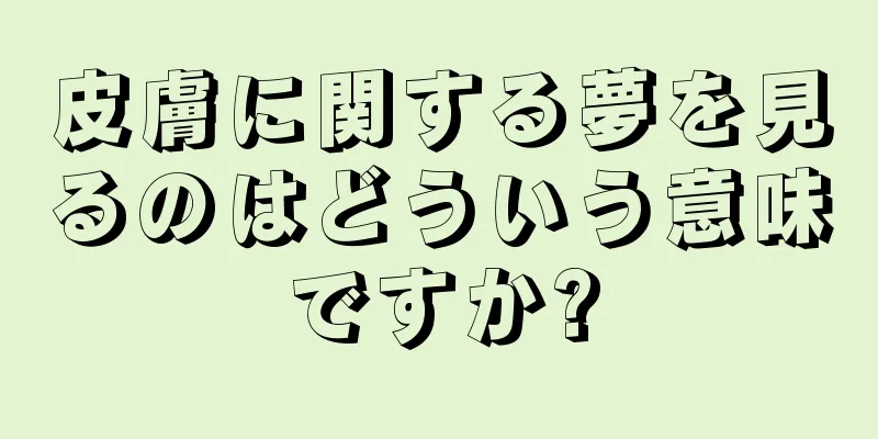 皮膚に関する夢を見るのはどういう意味ですか?