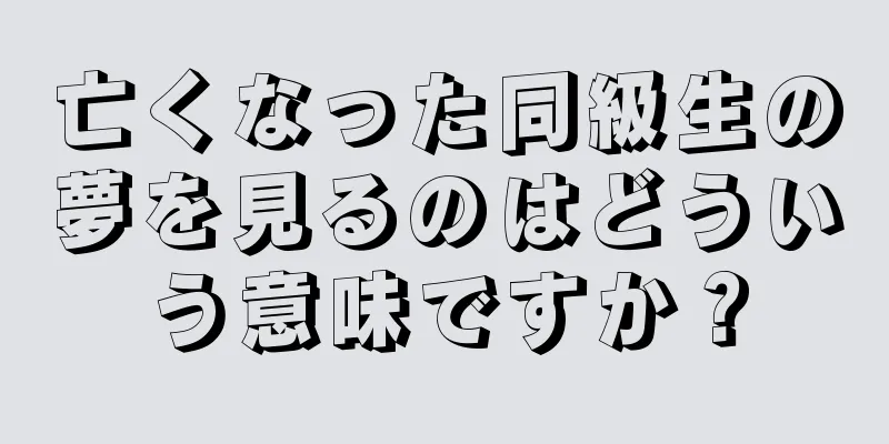 亡くなった同級生の夢を見るのはどういう意味ですか？