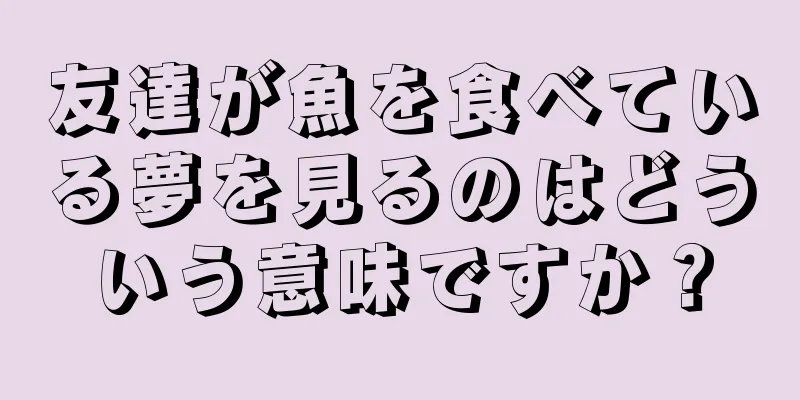 友達が魚を食べている夢を見るのはどういう意味ですか？