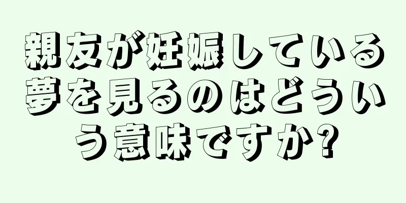 親友が妊娠している夢を見るのはどういう意味ですか?