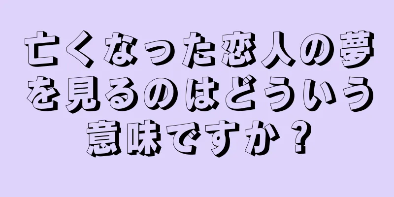 亡くなった恋人の夢を見るのはどういう意味ですか？