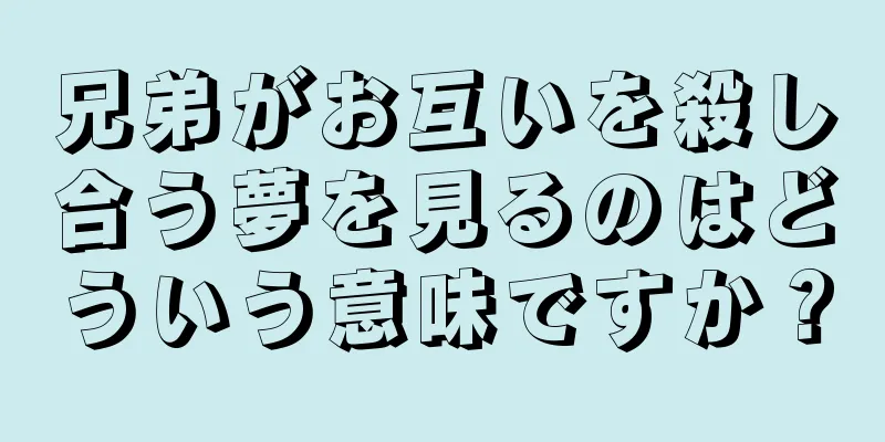 兄弟がお互いを殺し合う夢を見るのはどういう意味ですか？