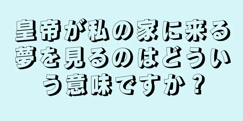 皇帝が私の家に来る夢を見るのはどういう意味ですか？
