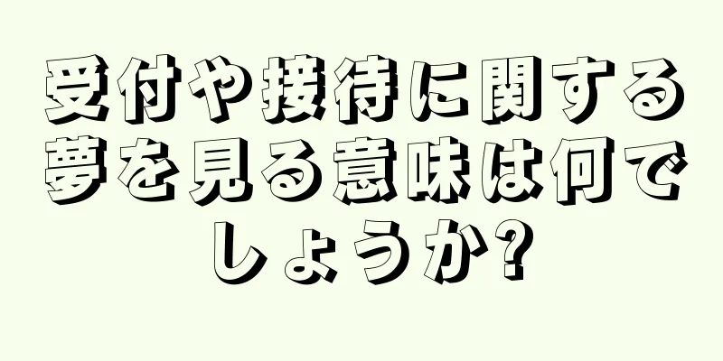受付や接待に関する夢を見る意味は何でしょうか?