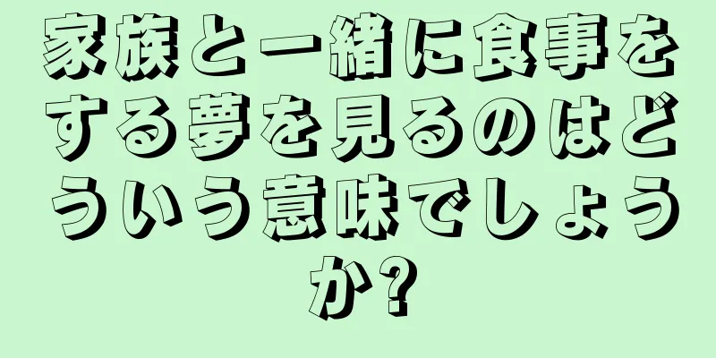家族と一緒に食事をする夢を見るのはどういう意味でしょうか?