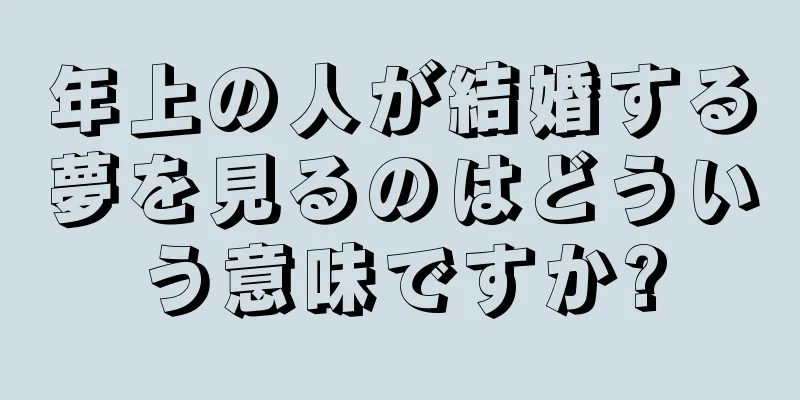 年上の人が結婚する夢を見るのはどういう意味ですか?