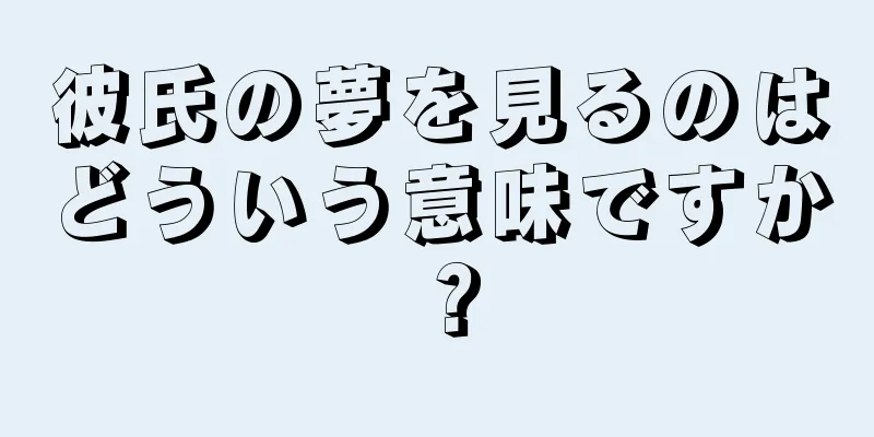 彼氏の夢を見るのはどういう意味ですか？