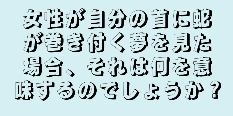 女性が自分の首に蛇が巻き付く夢を見た場合、それは何を意味するのでしょうか？