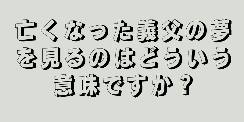 亡くなった義父の夢を見るのはどういう意味ですか？