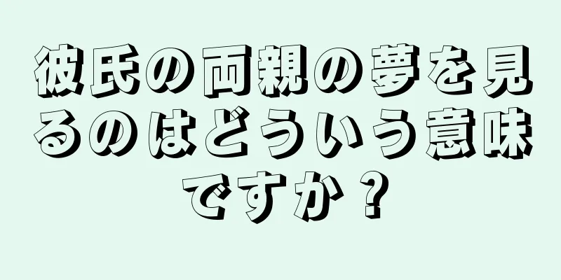 彼氏の両親の夢を見るのはどういう意味ですか？