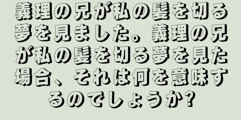 義理の兄が私の髪を切る夢を見ました。義理の兄が私の髪を切る夢を見た場合、それは何を意味するのでしょうか?