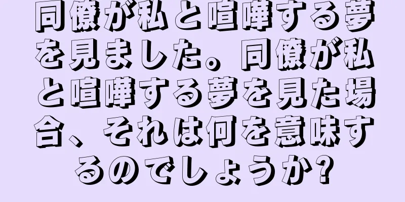 同僚が私と喧嘩する夢を見ました。同僚が私と喧嘩する夢を見た場合、それは何を意味するのでしょうか?