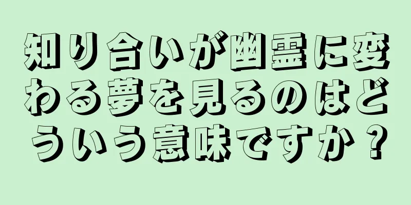 知り合いが幽霊に変わる夢を見るのはどういう意味ですか？