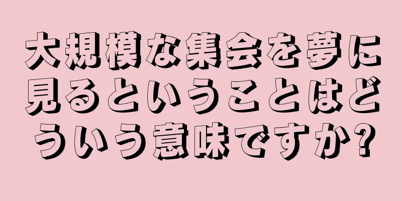 大規模な集会を夢に見るということはどういう意味ですか?